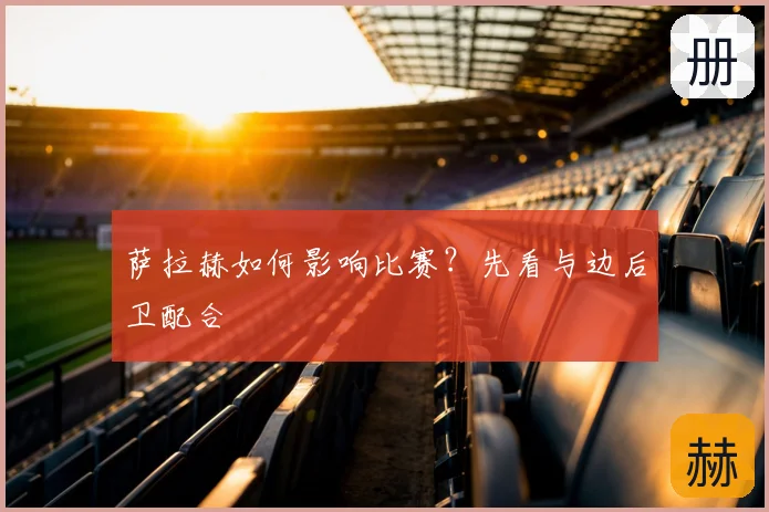 萨拉赫如何影响比赛?先看与边后卫配合