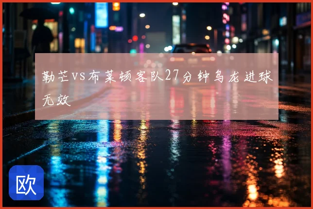 勒芒vs布莱顿客队27分钟乌龙进球无效